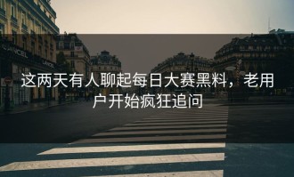 这两天有人聊起每日大赛黑料，老用户开始疯狂追问