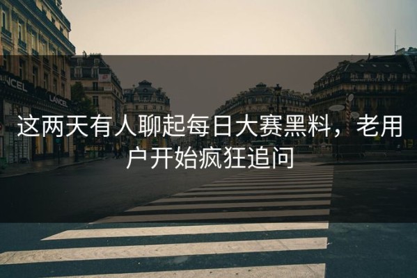 这两天有人聊起每日大赛黑料，老用户开始疯狂追问