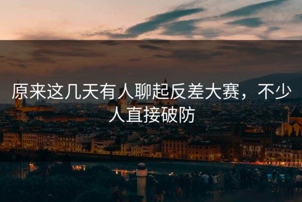 原来这几天有人聊起反差大赛，不少人直接破防