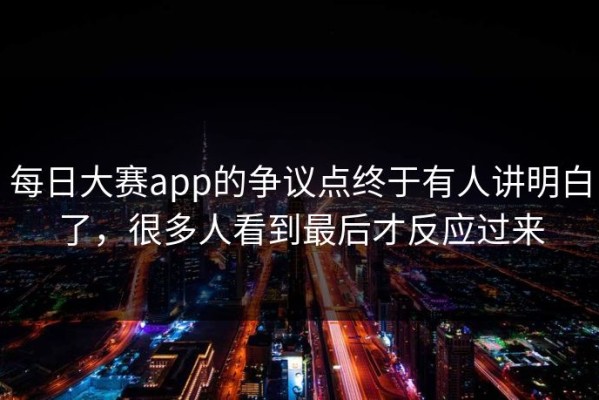 每日大赛app的争议点终于有人讲明白了，很多人看到最后才反应过来