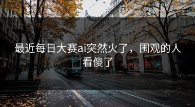 最近每日大赛ai突然火了，围观的人看傻了