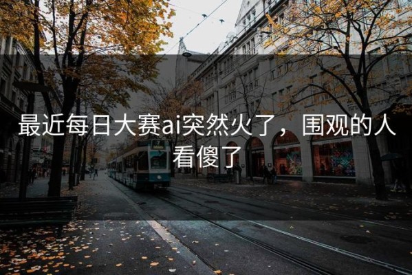 最近每日大赛ai突然火了，围观的人看傻了