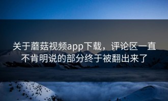 关于蘑菇视频app下载，评论区一直不肯明说的部分终于被翻出来了