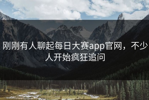 刚刚有人聊起每日大赛app官网，不少人开始疯狂追问