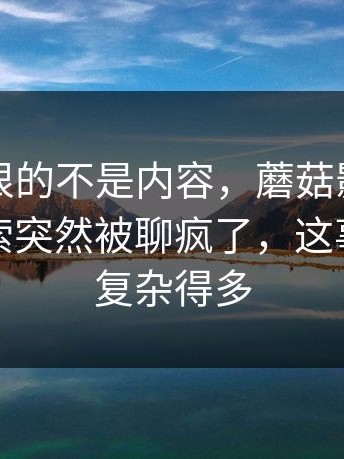 原来最狠的不是内容，蘑菇影视官网相关搜索突然被聊疯了，这事比表面复杂得多