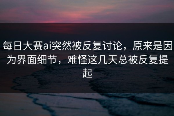 每日大赛ai突然被反复讨论，原来是因为界面细节，难怪这几天总被反复提起