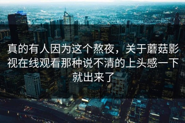真的有人因为这个熬夜，关于蘑菇影视在线观看那种说不清的上头感一下就出来了