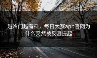 越冷门越有料，每日大赛app官网为什么突然被反复提起