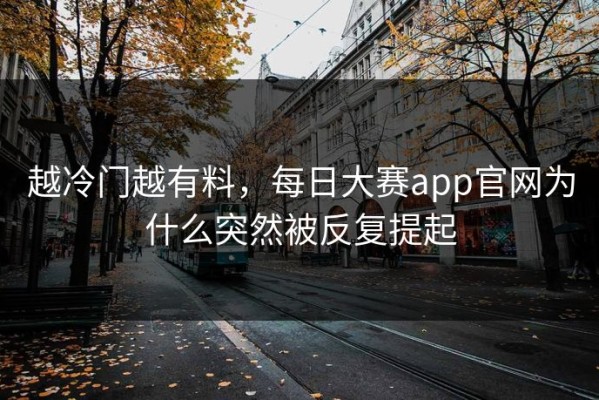 越冷门越有料，每日大赛app官网为什么突然被反复提起