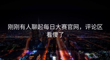 刚刚有人聊起每日大赛官网，评论区看傻了