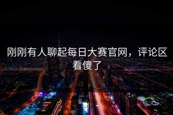 刚刚有人聊起每日大赛官网，评论区看傻了