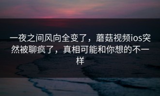 一夜之间风向全变了，蘑菇视频ios突然被聊疯了，真相可能和你想的不一样