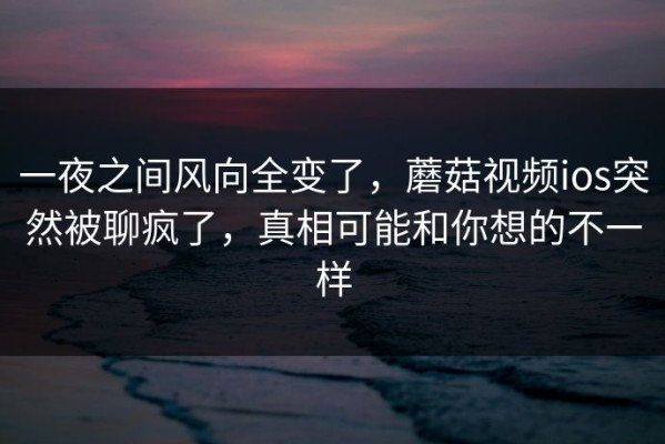 一夜之间风向全变了，蘑菇视频ios突然被聊疯了，真相可能和你想的不一样