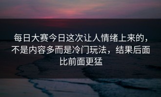 每日大赛今日这次让人情绪上来的，不是内容多而是冷门玩法，结果后面比前面更猛