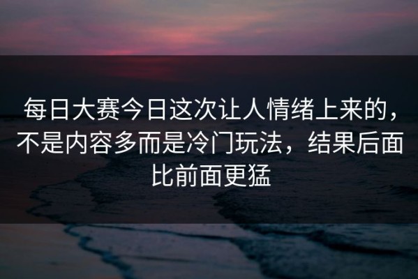 每日大赛今日这次让人情绪上来的，不是内容多而是冷门玩法，结果后面比前面更猛