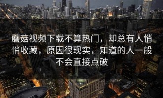 蘑菇视频下载不算热门，却总有人悄悄收藏，原因很现实，知道的人一般不会直接点破