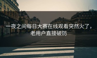 一夜之间每日大赛在线观看突然火了，老用户直接破防