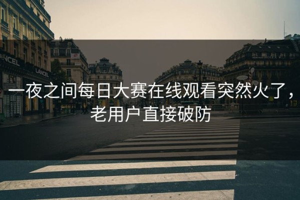 一夜之间每日大赛在线观看突然火了，老用户直接破防