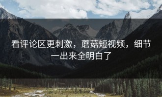 看评论区更刺激，蘑菇短视频，细节一出来全明白了