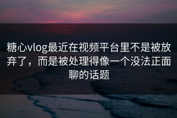 糖心vlog最近在视频平台里不是被放弃了，而是被处理得像一个没法正面聊的话题