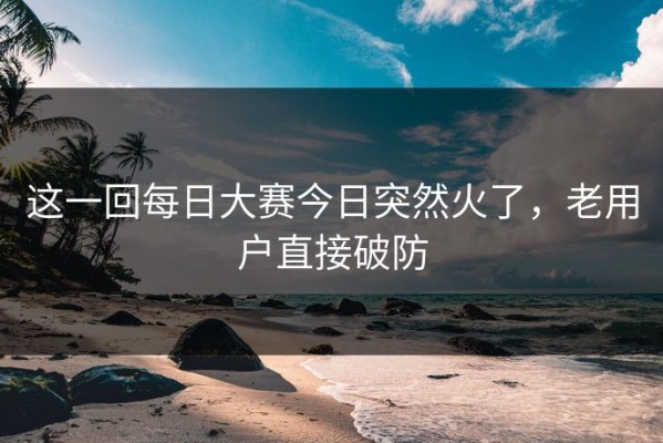 这一回每日大赛今日突然火了，老用户直接破防