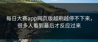 每日大赛app网页版越刷越停不下来，很多人看到最后才反应过来