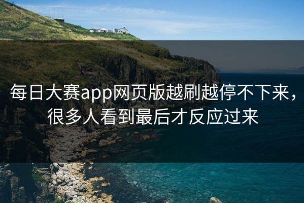 每日大赛app网页版越刷越停不下来，很多人看到最后才反应过来