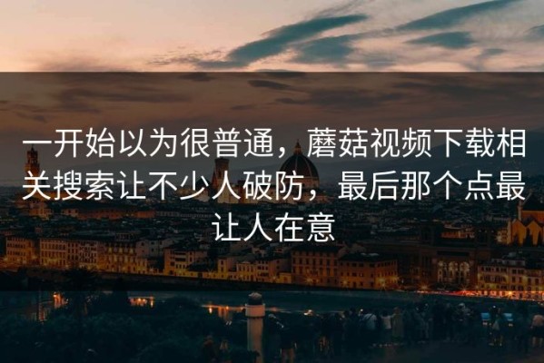 一开始以为很普通，蘑菇视频下载相关搜索让不少人破防，最后那个点最让人在意