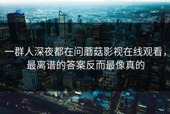 一群人深夜都在问蘑菇影视在线观看，最离谱的答案反而最像真的