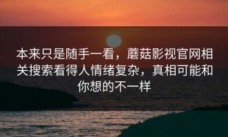 本来只是随手一看，蘑菇影视官网相关搜索看得人情绪复杂，真相可能和你想的不一样