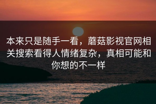 本来只是随手一看，蘑菇影视官网相关搜索看得人情绪复杂，真相可能和你想的不一样