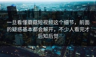 一旦看懂蘑菇短视频这个细节，前面的疑惑基本都会解开，不少人看完才后知后觉