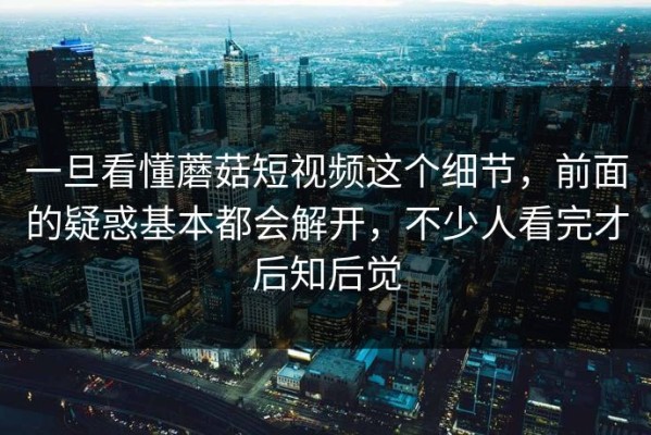一旦看懂蘑菇短视频这个细节，前面的疑惑基本都会解开，不少人看完才后知后觉