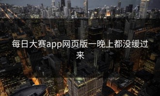 每日大赛app网页版一晚上都没缓过来