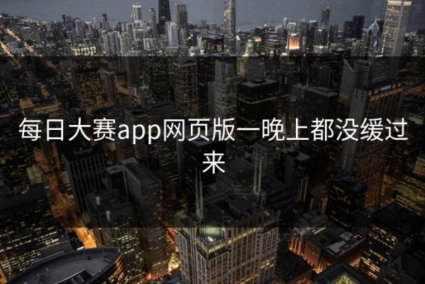 每日大赛app网页版一晚上都没缓过来