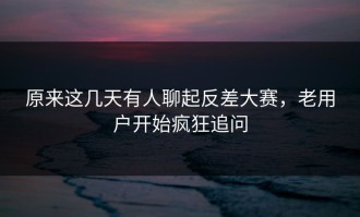 原来这几天有人聊起反差大赛，老用户开始疯狂追问