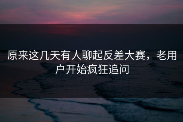 原来这几天有人聊起反差大赛，老用户开始疯狂追问
