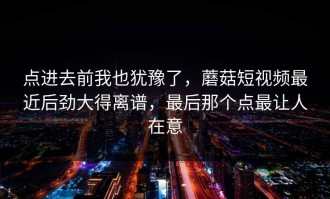 点进去前我也犹豫了，蘑菇短视频最近后劲大得离谱，最后那个点最让人在意