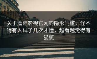 关于蘑菇影视官网的隐形门槛，怪不得有人试了几次才懂，越看越觉得有猫腻