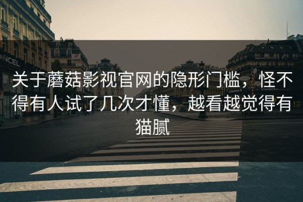 关于蘑菇影视官网的隐形门槛，怪不得有人试了几次才懂，越看越觉得有猫腻