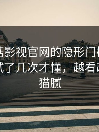 关于蘑菇影视官网的隐形门槛，怪不得有人试了几次才懂，越看越觉得有猫腻