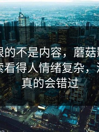 原来最狠的不是内容，蘑菇影视官网相关搜索看得人情绪复杂，没点进去真的会错过