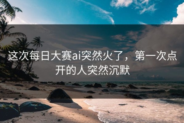 这次每日大赛ai突然火了，第一次点开的人突然沉默