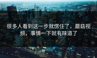 很多人看到这一步就愣住了，蘑菇视频，事情一下就有味道了