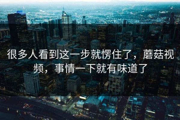 很多人看到这一步就愣住了，蘑菇视频，事情一下就有味道了