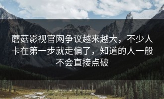 蘑菇影视官网争议越来越大，不少人卡在第一步就走偏了，知道的人一般不会直接点破