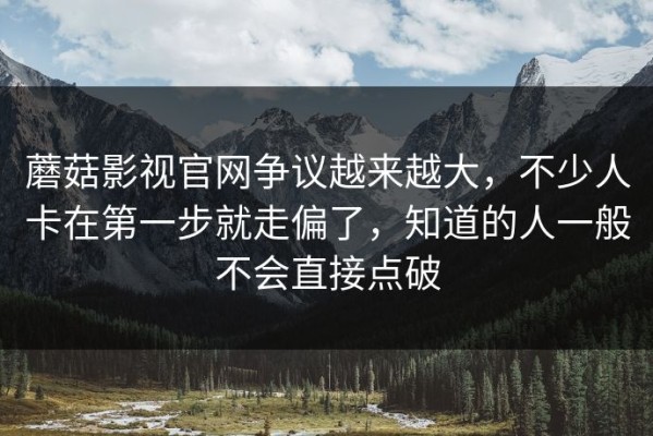蘑菇影视官网争议越来越大，不少人卡在第一步就走偏了，知道的人一般不会直接点破