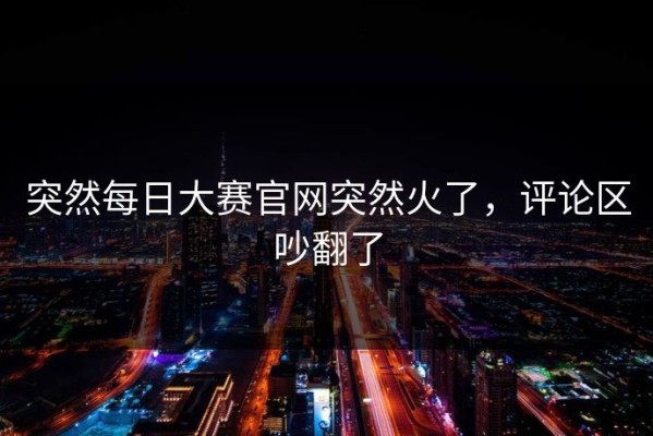 突然每日大赛官网突然火了，评论区吵翻了