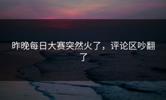 昨晚每日大赛突然火了，评论区吵翻了