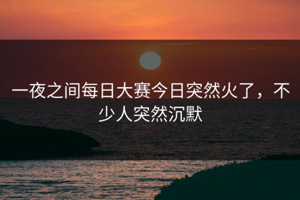 一夜之间每日大赛今日突然火了，不少人突然沉默